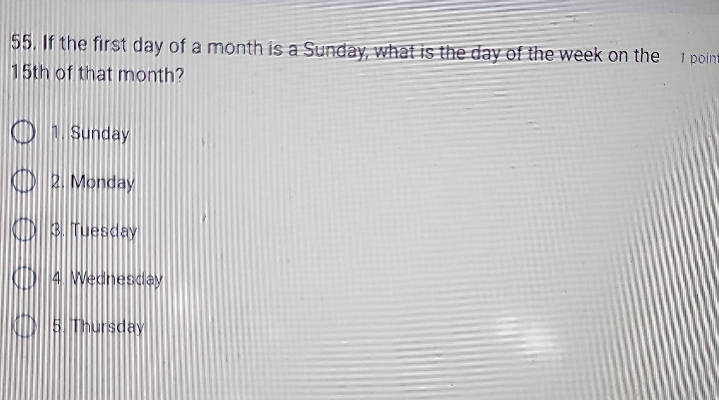 If the first day of a month is a Sunday, what is the day of the week on the 1 point
15th of that month?
1. Sunday
2. Monday
3. Tuesday
4. Wednesday
5. Thursday