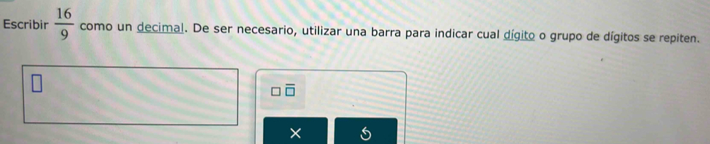 Escribir  16/9  como un decimal. De ser necesario, utilizar una barra para indicar cual dígito o grupo de dígitos se repiten. 
□ 
×