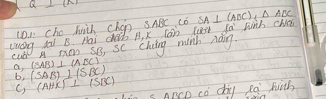 Q1(N) 
(D. 1 cho hirh Chop 8. ABC Có 
Uuong tai B. Hai cheib A, x Cain lst Ra hinh chei SA⊥ (ABC), △ ABC
cud A moo SB, SC Chiing minh naing.
a,(SAB)⊥ (ABC)
b, (SAB)⊥ (SBC)
C, (AHK)⊥ (SBC)
S ABCD co dag Ra hinb 
yid