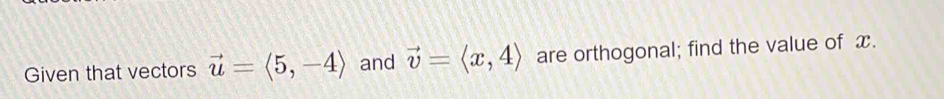 Given that vectors vector u=langle 5,-4rangle and vector v=langle x,4rangle are orthogonal; find the value of x.