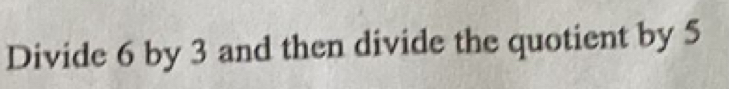 Divide 6 by 3 and then divide the quotient by 5