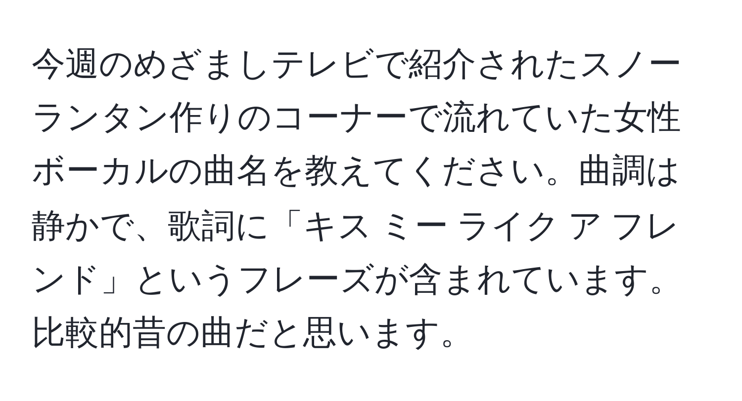 今週のめざましテレビで紹介されたスノーランタン作りのコーナーで流れていた女性ボーカルの曲名を教えてください。曲調は静かで、歌詞に「キス ミー ライク ア フレンド」というフレーズが含まれています。比較的昔の曲だと思います。