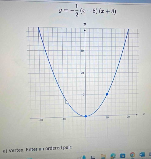 y=- 1/2 (x-8)(x+8)
a) Vertex. Enter an ordered pair: