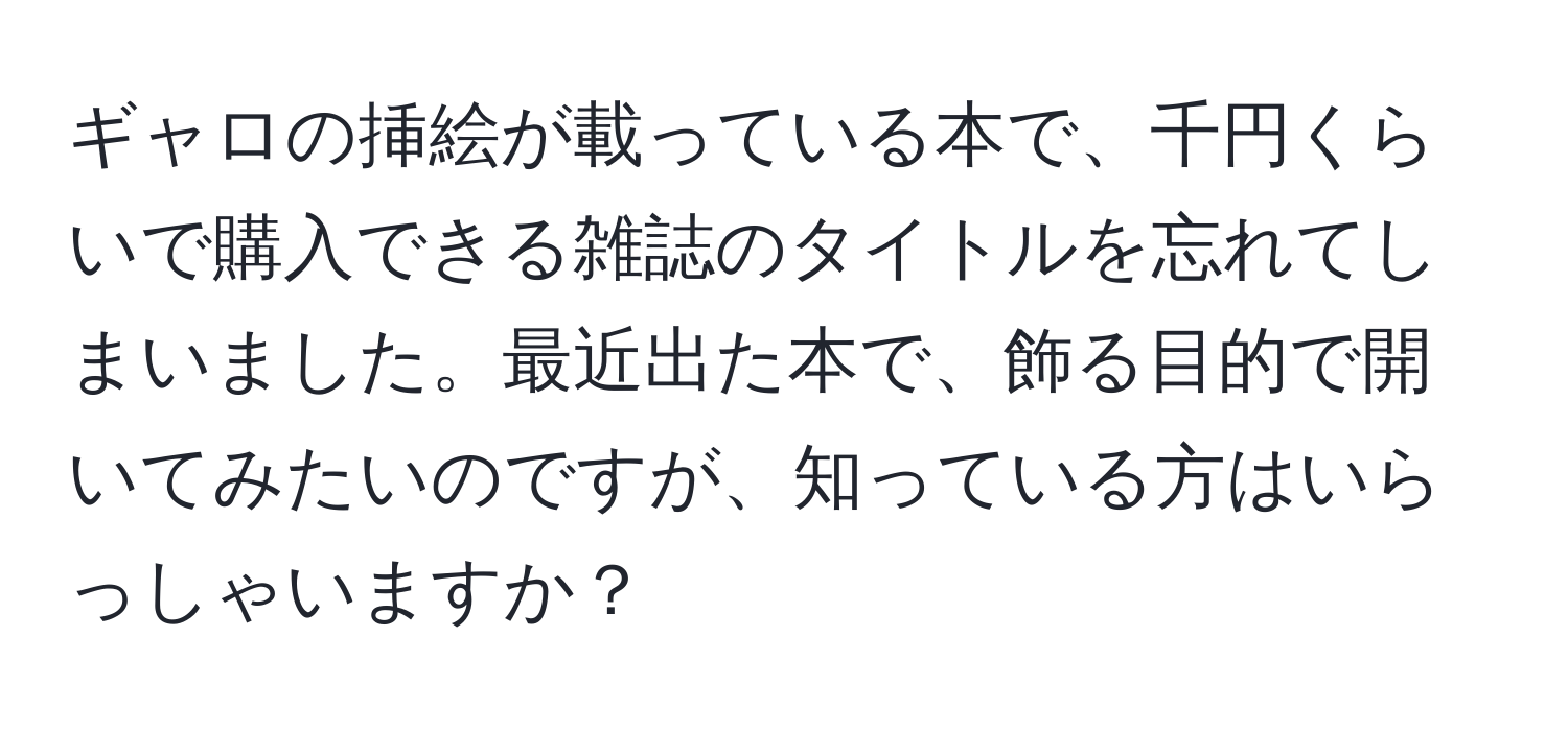 ギャロの挿絵が載っている本で、千円くらいで購入できる雑誌のタイトルを忘れてしまいました。最近出た本で、飾る目的で開いてみたいのですが、知っている方はいらっしゃいますか？