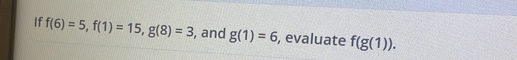 If f(6)=5, f(1)=15, g(8)=3 , and g(1)=6 , evaluate f(g(1)).