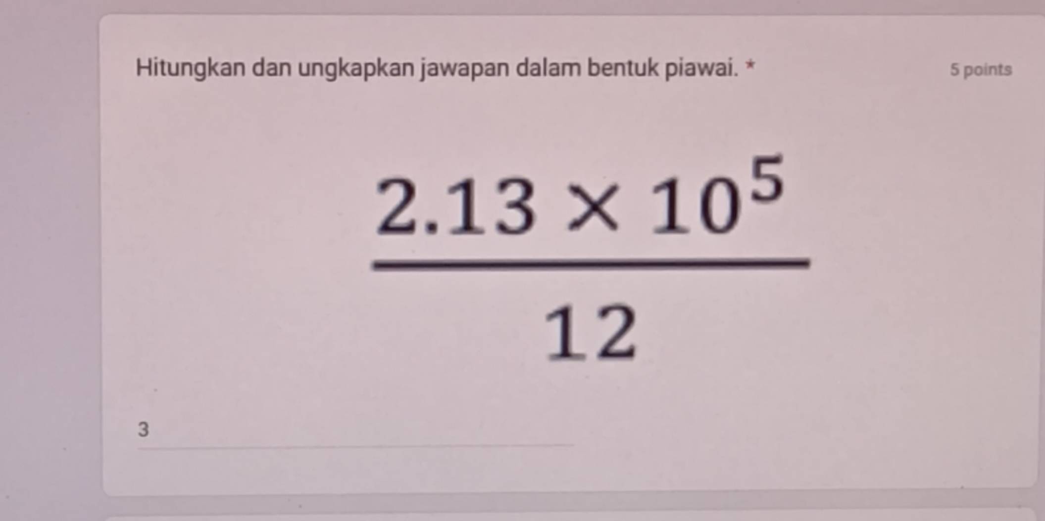 Hitungkan dan ungkapkan jawapan dalam bentuk piawai. * 5 points
 (2.13* 10^5)/12 
3