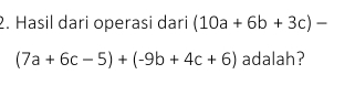 Hasil dari operasi dari (10a+6b+3c)-
(7a+6c-5)+(-9b+4c+6) adalah?