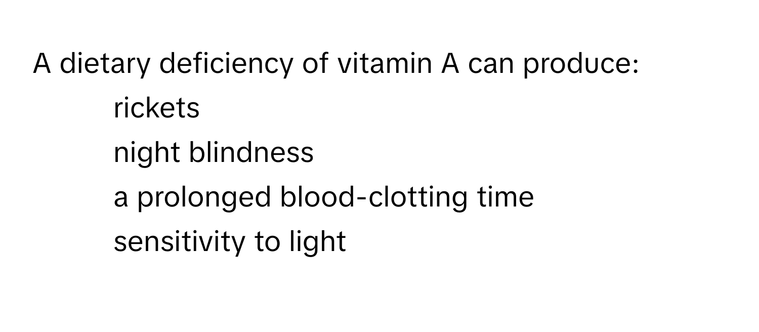 A dietary deficiency of vitamin A can produce:

1. rickets
2. night blindness
3. a prolonged blood-clotting time
4. sensitivity to light