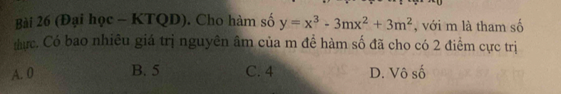 (Đại học - KTQD). Cho hàm số y=x^3-3mx^2+3m^2 , với m là tham số
thực. Có bao nhiêu giá trị nguyên âm của m để hàm số đã cho có 2 điểm cực trị
A. 0 B. 5 C. 4 D. Vô số