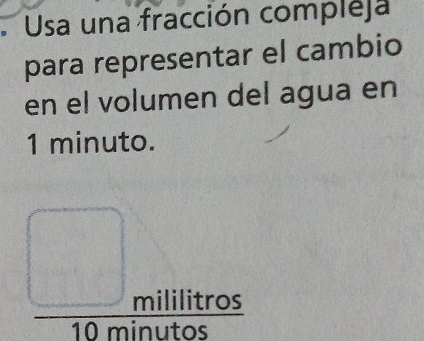 Usa una fracción compleja 
para representar el cambio 
en el volumen del agua en
1 minuto. 
_ □ militeros