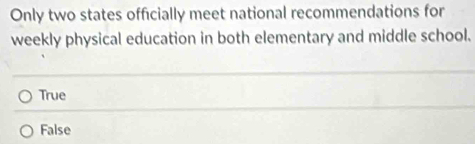 Only two states officially meet national recommendations for
weekly physical education in both elementary and middle school.
True
False