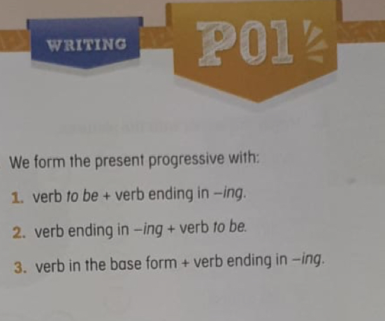 WRITING P01 
We form the present progressive with: 
1. verb to be + verb ending in -ing. 
2. verb ending in -ing + verb to be. 
3. verb in the base form + verb ending in -ing.