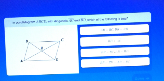 In parallelogram ABCD, with diagonals overline AC and overline BD which of the following is true?
AR=RC, BR=RD
BD⊥ AC
BR=RC, AR-RD
BB-RD=AR=RC
Done