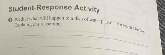 Student-Response Activity 
❶ Predict what will happen to a dish of water placed in the sun on a hot day. Explain your reasoning. 
_ 
_