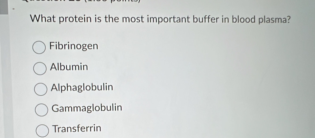 What protein is the most important buffer in blood plasma?
Fibrinogen
Albumin
Alphaglobulin
Gammaglobulin
Transferrin