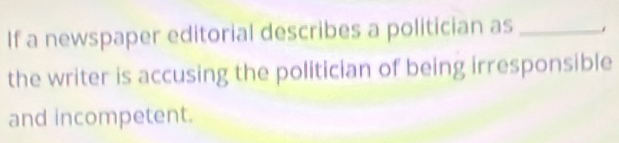 If a newspaper editorial describes a politician as_ 
the writer is accusing the politician of being irresponsible 
and incompetent.