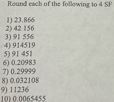 Round each of the following to 4 SF 
1) 23.866
2) 42 156
3) 91 556
4) 914519
5) 91 451
6) 0.20983
7) 0.29999
8) 0.032108
9) 11236
10) 0.0065455