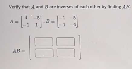 Verify that A and B are inverses of each other by finding AB.
A=beginbmatrix 4&-5 -1&1endbmatrix , B=beginbmatrix -1&-5 -1&-4endbmatrix
AB=beginbmatrix □ &□  □ &□ endbmatrix