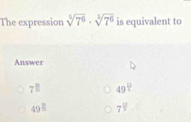 The expression sqrt[5](7^6)· sqrt[5](7^6) is equivalent to
Answer
7^(□)
49^(frac 12)5
49^(frac 3)equiv  7^(frac 12)5