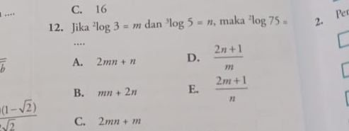 C. 16
12. Jika^2log 3=mdan^3log 5=n , maka^2log 75= 2. Pet
…
overline b A. 2mn+n D.  (2n+1)/m 
B. mn+2n E.  (2m+1)/n 
 ((1-sqrt(2)))/sqrt(2)  C. 2mn+m