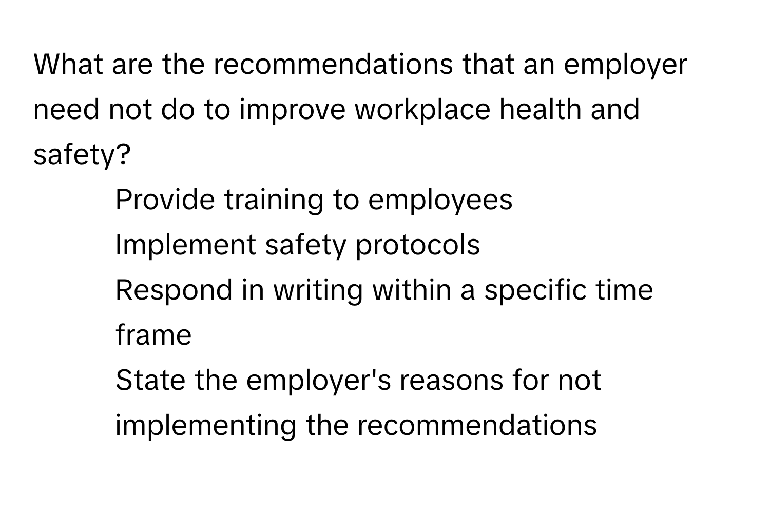 What are the recommendations that an employer need not do to improve workplace health and safety?

1) Provide training to employees
2) Implement safety protocols
3) Respond in writing within a specific time frame
4) State the employer's reasons for not implementing the recommendations