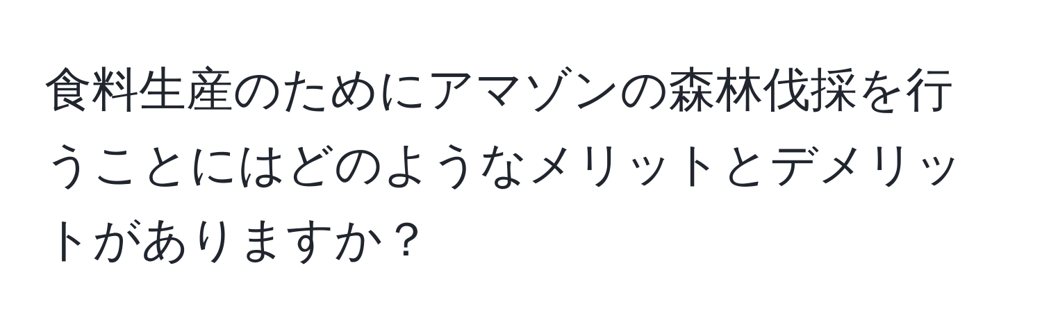 食料生産のためにアマゾンの森林伐採を行うことにはどのようなメリットとデメリットがありますか？