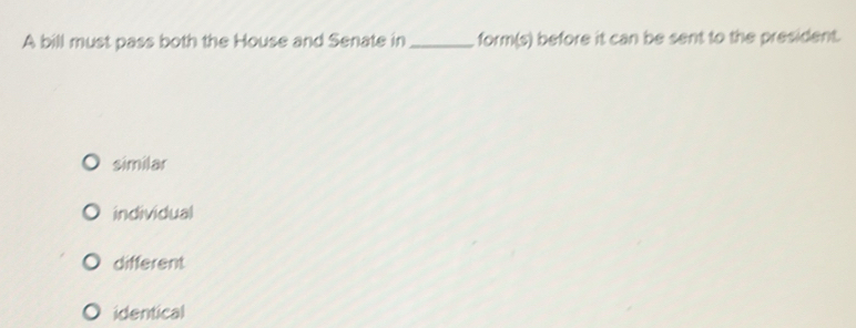 A bill must pass both the House and Senate in_ form(s) before it can be sent to the president.
similar
individual
different
identical