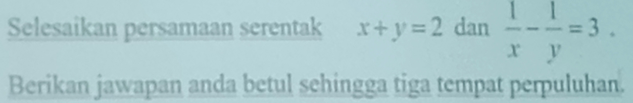 Selesaikan persamaan serentak x+y=2 dan  1/x - 1/y =3. 
Berikan jawapan anda betul sehingga tiga tempat perpuluhan.