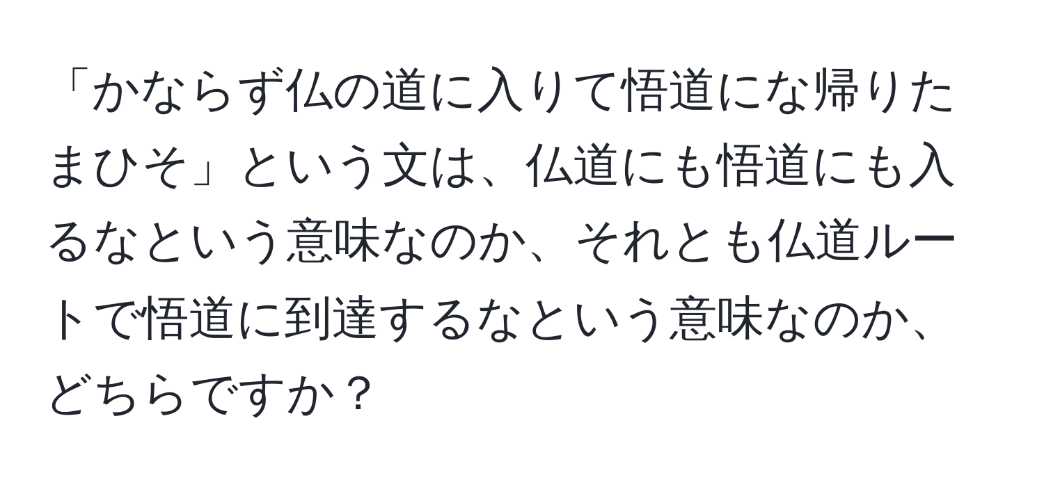 「かならず仏の道に入りて悟道にな帰りたまひそ」という文は、仏道にも悟道にも入るなという意味なのか、それとも仏道ルートで悟道に到達するなという意味なのか、どちらですか？