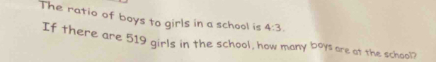 The ratio of boys to girls in a school is 4:3. 
If there are 519 girls in the school, how many boys are at the school?