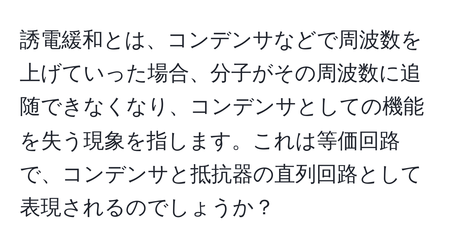 誘電緩和とは、コンデンサなどで周波数を上げていった場合、分子がその周波数に追随できなくなり、コンデンサとしての機能を失う現象を指します。これは等価回路で、コンデンサと抵抗器の直列回路として表現されるのでしょうか？