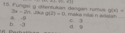 c),(c,2)
15. Fungsi g ditentukan dengan rumus g(x)=
3x-2n. Jika g(2)=0 , maka nilai n adalah ....
a. -9 c. 3
b. -3 d. 9
6 Perh