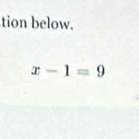 tion below.
x-1=9