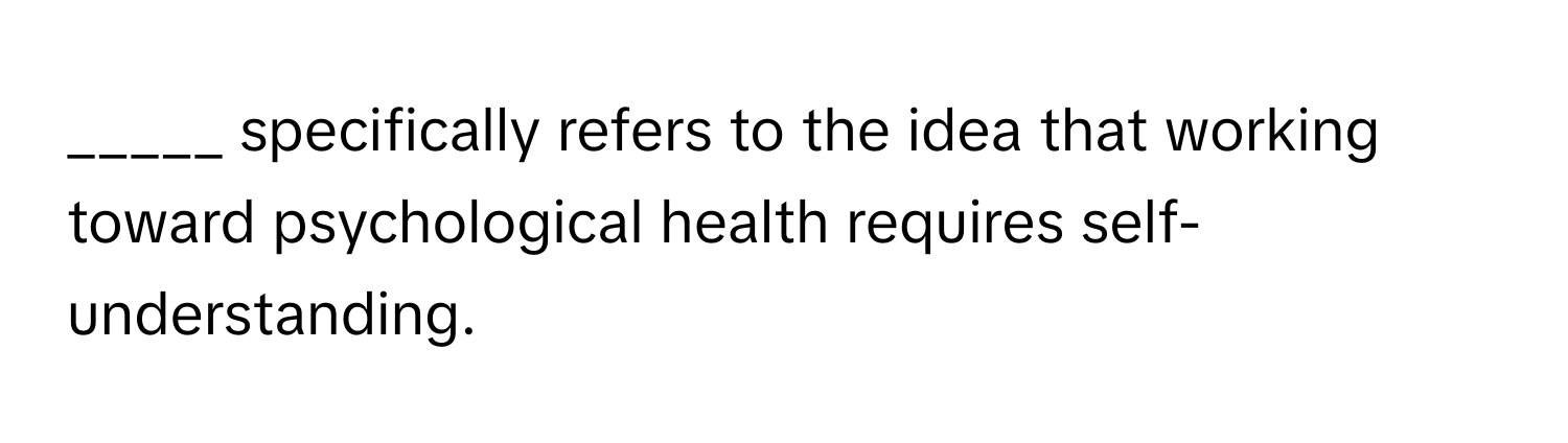 specifically refers to the idea that working toward psychological health requires self-understanding.