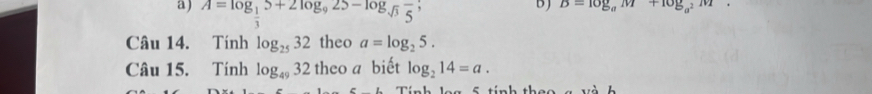 A=log _ 1/3 5+2log _925-log _sqrt(3)frac 5, 
b B=log _am+log _a^2m. 
Câu 14. Tính log _2532 theo a=log _25. 
Câu 15. Tính log _4932 theo a biết log _214=a. 
5 t inh theo a và h