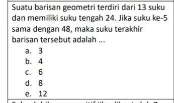 Suatu barisan geometri terdiri dari 13 suku
dan memiliki suku tengah 24. Jika suku ke -5
sama dengan 48, maka suku terakhir
barisan tersebut adalah ...
a. 3
b. 4
c. 6
d. 8
e. 12