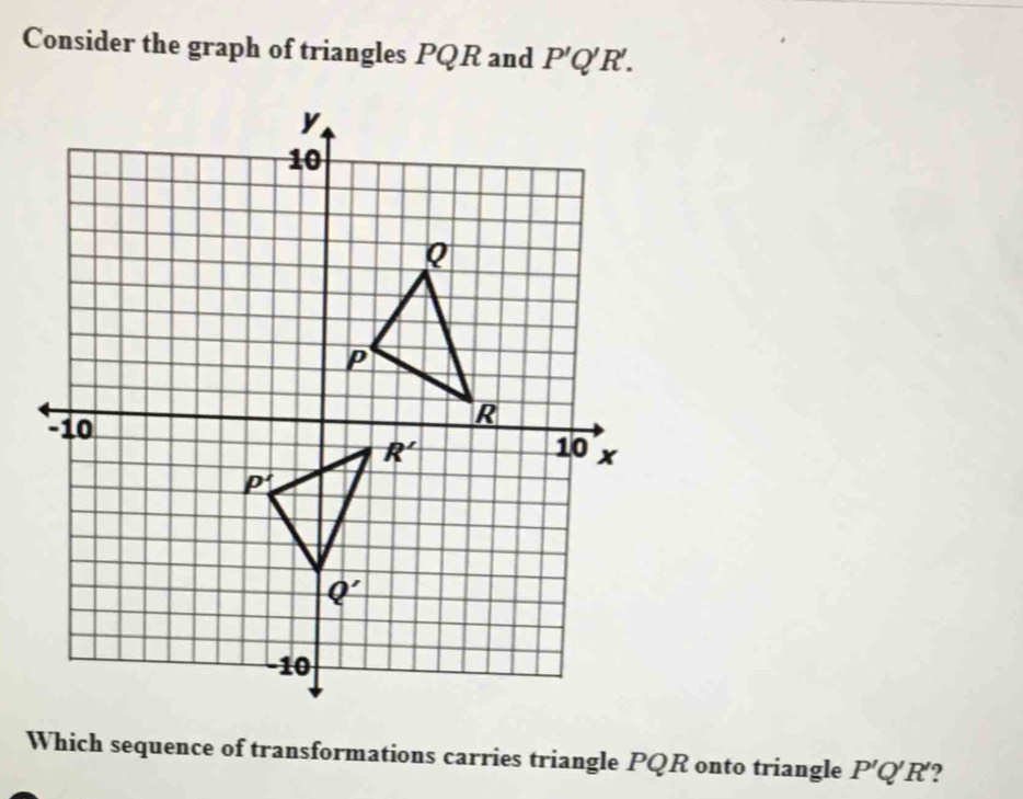 Consider the graph of triangles PQR and P'Q'R'.
Which sequence of transformations carries triangle PQR onto triangle P'Q'R' 2