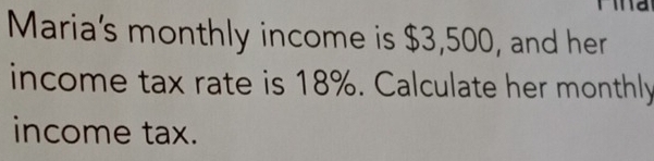 Maria's monthly income is $3,500, and her 
income tax rate is 18%. Calculate her monthly 
income tax.