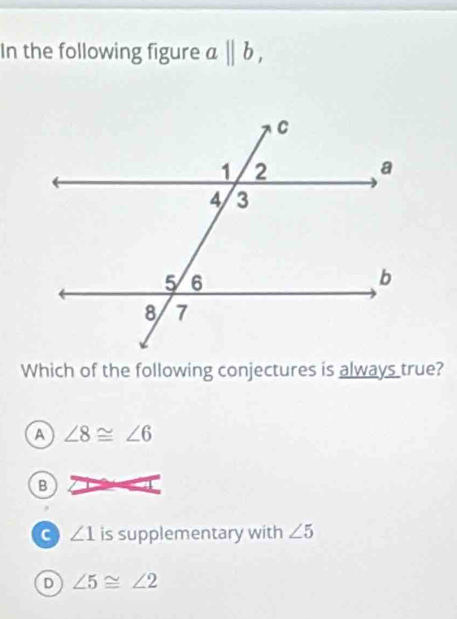 In the following figure abeginvmatrix endvmatrix b, 
Which of the following conjectures is always true?
A ∠ 8≌ ∠ 6
B
a ∠ 1 is supplementary with ∠ 5
D ∠ 5≌ ∠ 2