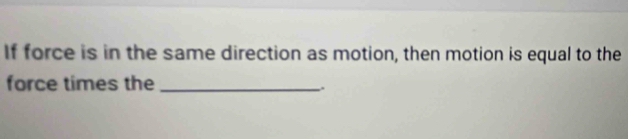 If force is in the same direction as motion, then motion is equal to the 
force times the_ 
.