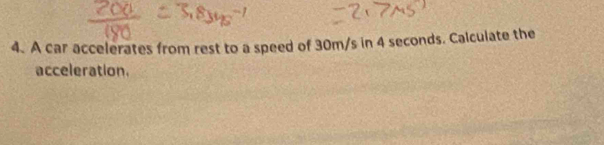 A car accelerates from rest to a speed of 30m/s in 4 seconds. Calculate the 
acceleration.