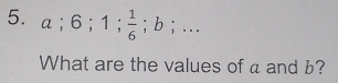 a; 6; 1;  1/6 ; b;... 
What are the values of a and b?