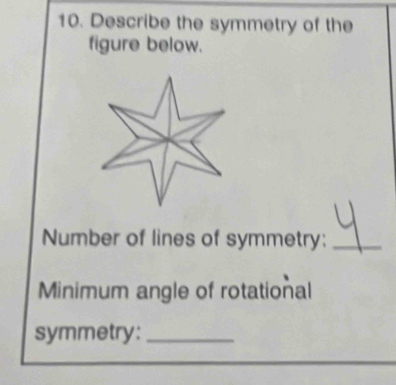 Describe the symmetry of the 
figure below. 
Number of lines of symmetry:_ 
Minimum angle of rotational 
symmetry:_