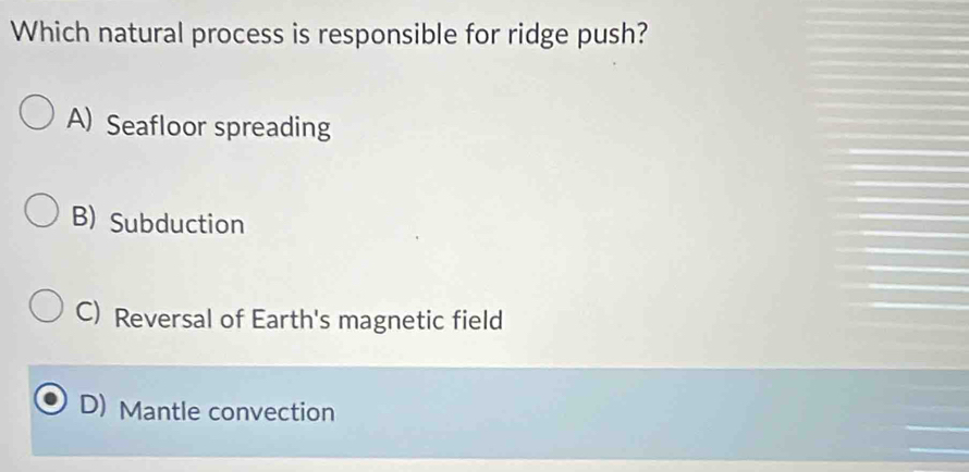 Which natural process is responsible for ridge push?
A) Seafloor spreading
B) Subduction
C) Reversal of Earth's magnetic field
D) Mantle convection