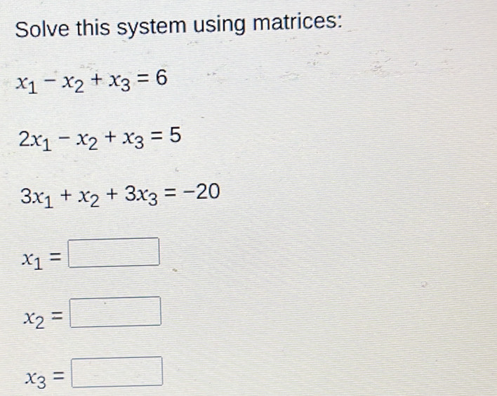 Solve this system using matrices:
x_1-x_2+x_3=6
2x_1-x_2+x_3=5
3x_1+x_2+3x_3=-20
x_1=□
x_2=□
x_3=□