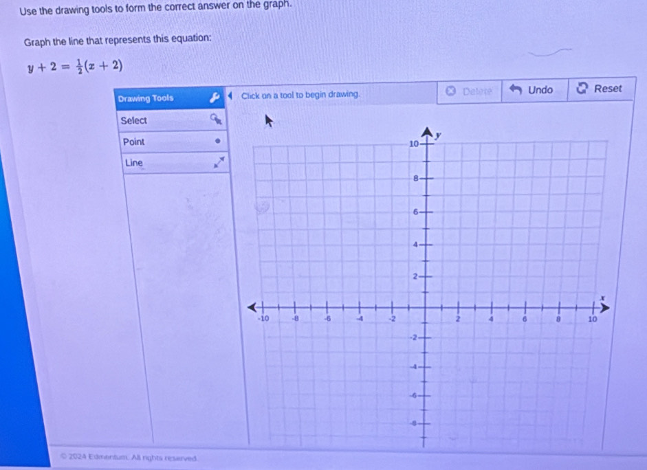 Use the drawing tools to form the correct answer on the graph. 
Graph the line that represents this equation:
y+2= 1/2 (x+2)
Dalore 
Drawing Tools Click an a tool to begin drawing. Undo Reset 
Select 
Point 
Line 
© 2024 Edmentum. All rights reserved