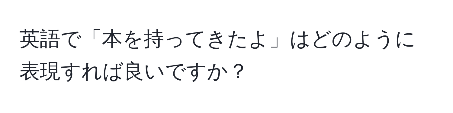 英語で「本を持ってきたよ」はどのように表現すれば良いですか？