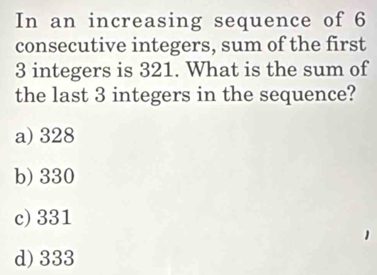 In an increasing sequence of 6
consecutive integers, sum of the first
3 integers is 321. What is the sum of
the last 3 integers in the sequence?
a) 328
b) 330
c) 331
1
d) 333