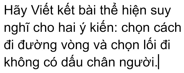 Hãy Viết kết bài thể hiện suy 
nghĩ cho hai ý kiến: chọn cách 
đi đường vòng và chọn lối đi 
không có dấu chân người.|