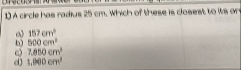A circle has radius 25 cm. Which of these is closest to its ar
a) 157cm^2
500cm^2
e) 7,850cm^2
d) 1,960cm^2